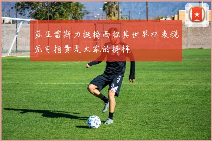 苏亚雷斯力挺梅西称其世界杯表现无可指责是大家的榜样