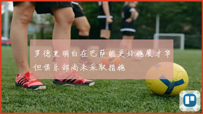 罗德里明白在巴萨能更好施展才华但俱乐部尚未采取措施